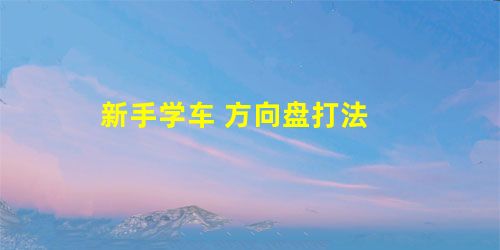新手学车 方向盘打法 新手学车 方向盘打法