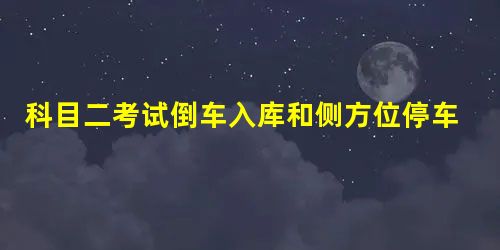 科目二考试倒车入库和侧方位停车的考试实战技巧 科目二考试倒车入库和侧方位停车的考试实战技巧