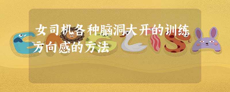 女司机各种脑洞大开的训练方向感的方法 女司机各种脑洞大开的训练方向感的方法