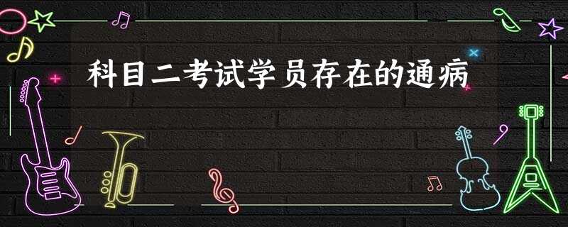 科目二考试学员存在的通病 科目二考试学员存在的通病