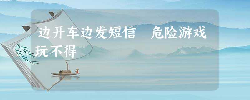 边开车边发短信 危险游戏玩不得 边开车边发短信 危险游戏玩不得