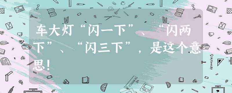 车大灯“闪一下”、“闪两下”、“闪三下”,是这个意思! 车大灯“闪一下”、“闪两下”、“闪三下”,是这个意思!