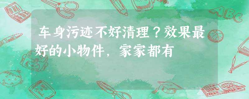 车身污迹不好清理?效果最好的小物件,家家都有 车身污迹不好清理?效果最好的小物件,家家都有
