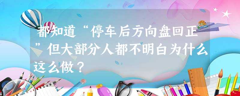 都知道“停车后方向盘回正”但大部分人都不明白为什么这么做? 都知道“停车后方向盘回正”但大部分人都不明白为什么这么做?