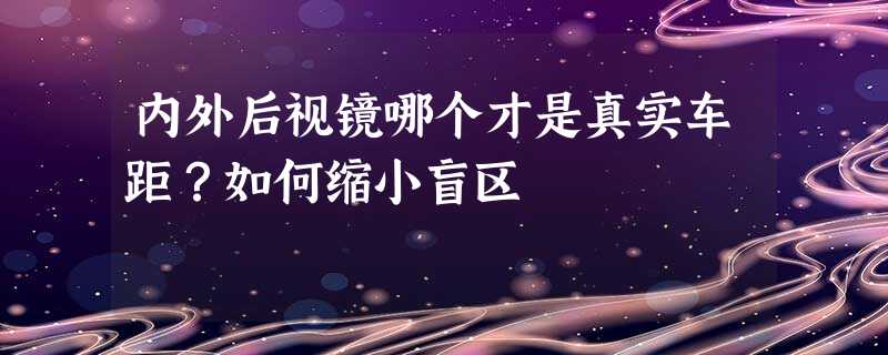 内外后视镜哪个才是真实车距?如何缩小盲区 内外后视镜哪个才是真实车距?如何缩小盲区