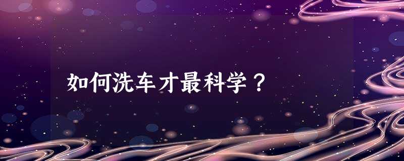 如何洗车才最科学? 如何洗车才最科学?