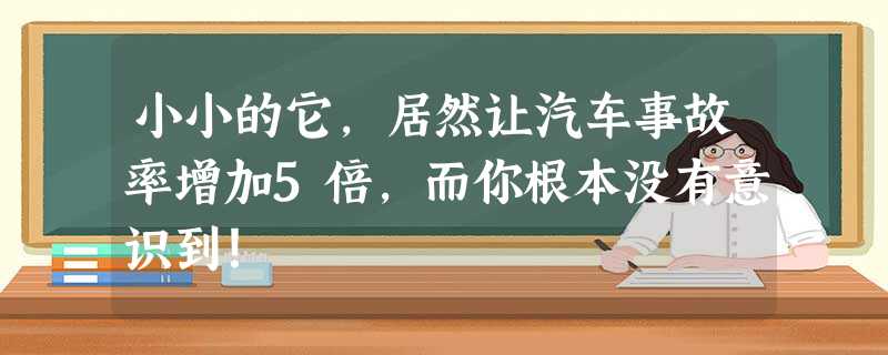 小小的它,居然让汽车事故率增加5倍,而你根本没有意识到! 小小的它,居然让汽车事故率增加5倍,而你根本没有意识到!