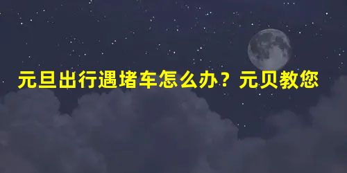 元旦出行遇堵车怎么办?元贝教您正确应对! 元旦出行遇堵车怎么办?元贝教您正确应对!