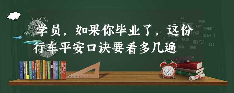 学员,如果你毕业了,这份行车平安口诀要看多几遍 学员,如果你毕业了,这份行车平安口诀要看多几遍