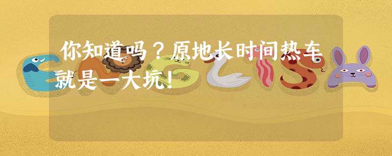 你知道吗?原地长时间热车就是一大坑! 你知道吗?原地长时间热车就是一大坑!