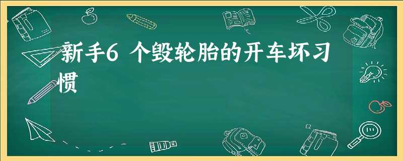 新手6个毁轮胎的开车坏习惯 新手6个毁轮胎的开车坏习惯