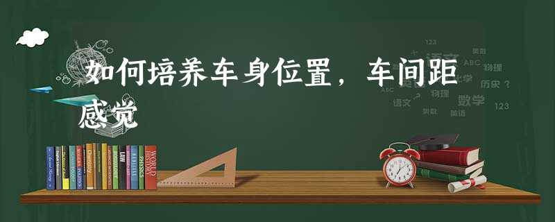 如何培养车身位置,车间距感觉 如何培养车身位置,车间距感觉