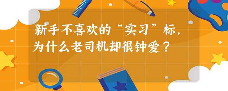新手不喜欢的“实习”标,为什么老司机却很钟爱? 新手不喜欢的“实习”标,为什么老司机却很钟爱?