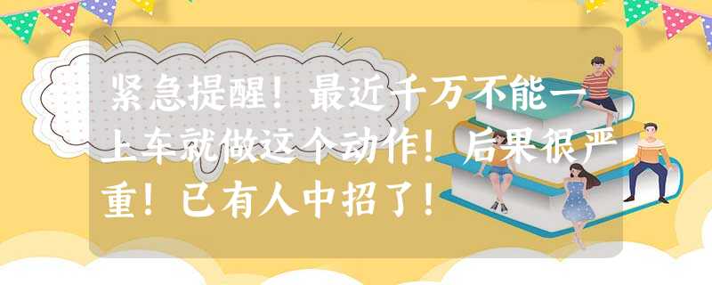 紧急提醒!最近千万不能一上车就做这个动作!后果很严重!已有人中招了! 紧急提醒!最近千万不能一上车就做这个动作!后果很严重!已有人中招了!