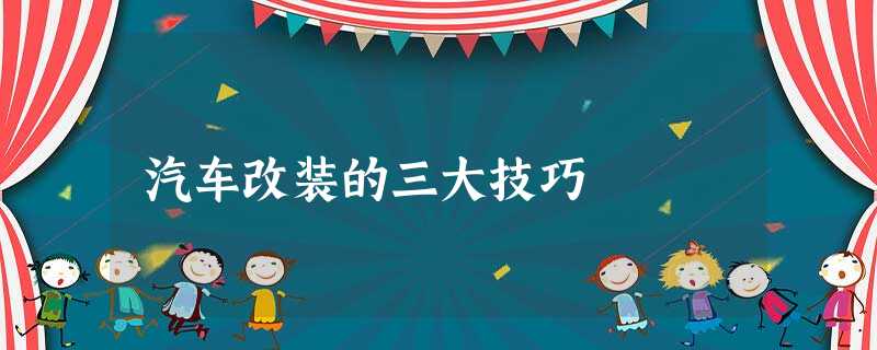 汽车改装的三大技巧 汽车改装的三大技巧