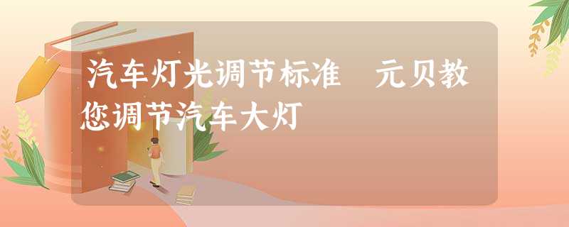 汽车灯光调节标准 元贝教您调节汽车大灯 汽车灯光调节标准 元贝教您调节汽车大灯