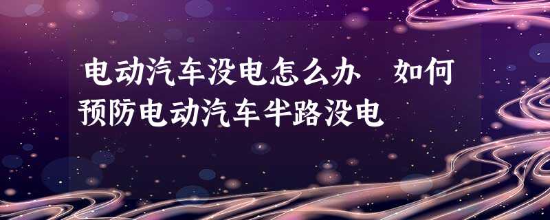 电动汽车没电怎么办 如何预防电动汽车半路没电 电动汽车没电怎么办 如何预防电动汽车半路没电