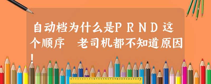 自动档为什么是PRND这个顺序 老司机都不知道原因! 自动档为什么是PRND这个顺序 老司机都不知道原因!