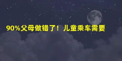 90%父母做错了!儿童乘车需要注意事项 90%父母做错了!儿童乘车需要注意事项