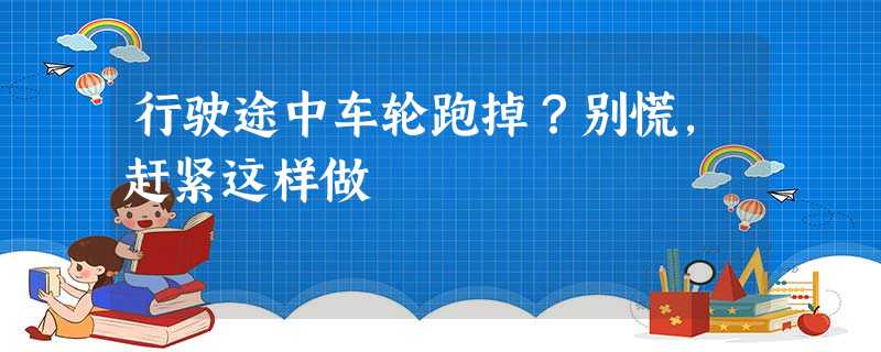 行驶途中车轮跑掉?别慌,赶紧这样做 行驶途中车轮跑掉?别慌,赶紧这样做