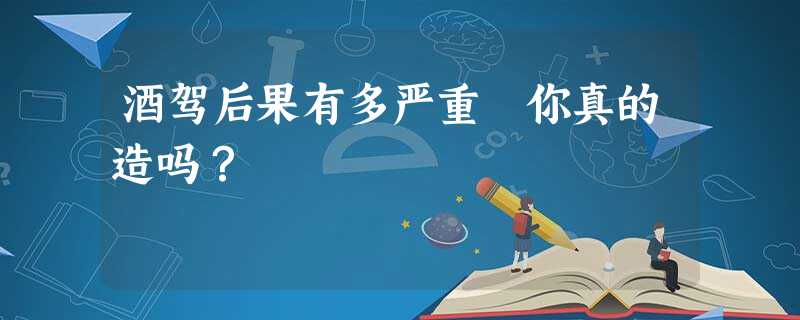 酒驾后果有多严重 你真的造吗? 酒驾后果有多严重 你真的造吗?