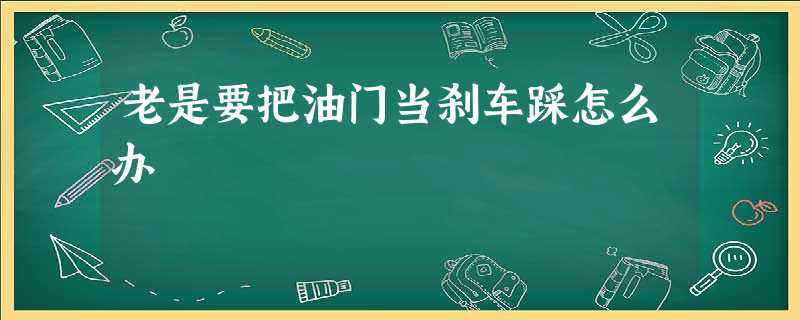 老是要把油门当刹车踩怎么办 老是要把油门当刹车踩怎么办