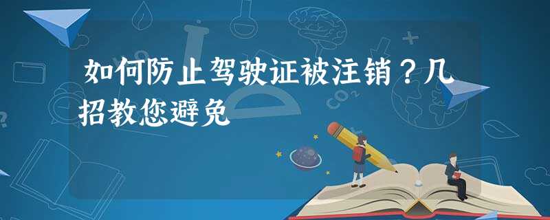 如何防止驾驶证被注销?几招教您避免 如何防止驾驶证被注销?几招教您避免