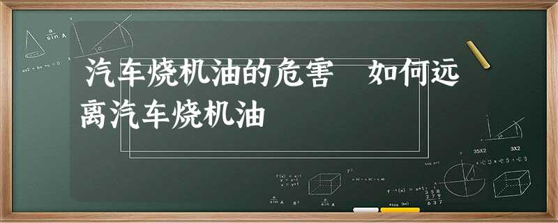 汽车烧机油的危害 如何远离汽车烧机油 汽车烧机油的危害 如何远离汽车烧机油
