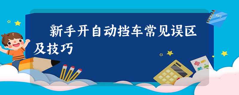 ♨新手开自动挡车常见误区及技巧 ♨新手开自动挡车常见误区及技巧