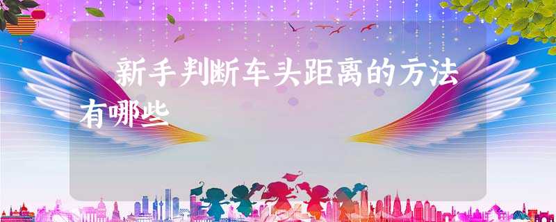 ♨新手判断车头距离的方法有哪些 ♨新手判断车头距离的方法有哪些