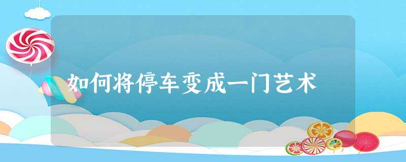 如何将停车变成一门艺术 如何将停车变成一门艺术
