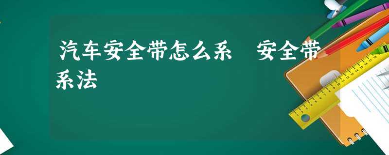 汽车安全带怎么系 安全带系法 汽车安全带怎么系 安全带系法