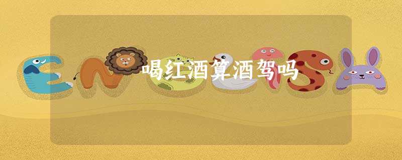 喝红酒算酒驾吗 喝红酒算酒驾吗