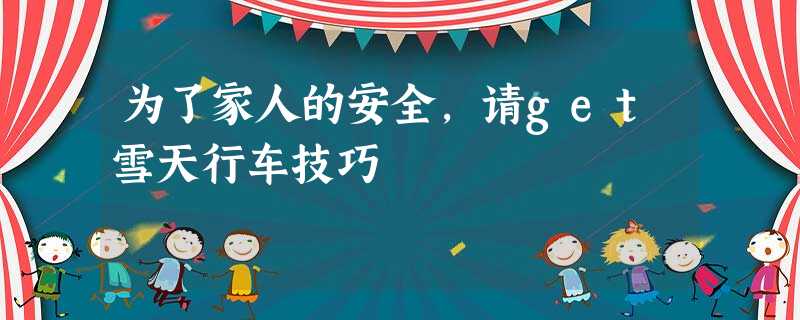 为了家人的安全,请get雪天行车技巧 为了家人的安全,请get雪天行车技巧