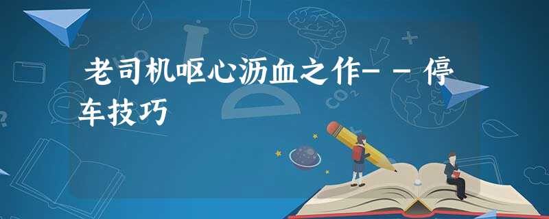 老司机呕心沥血之作--停车技巧 老司机呕心沥血之作--停车技巧