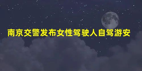 南京交警发布女性驾驶人自驾游安全提醒 南京交警发布女性驾驶人自驾游安全提醒