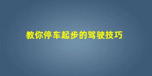教你停车起步的驾驶技巧 教你停车起步的驾驶技巧