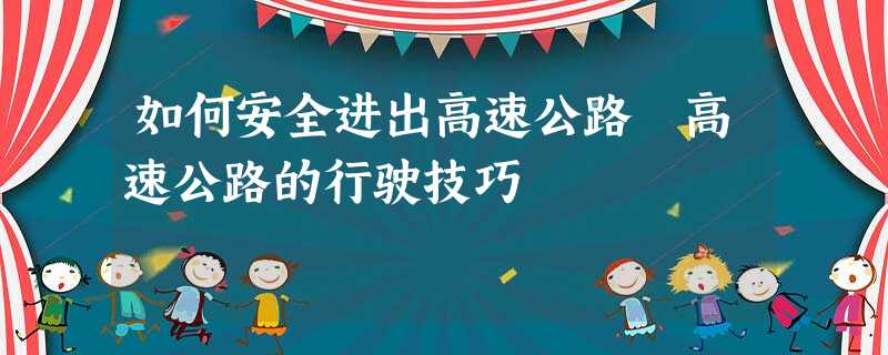 如何安全进出高速公路 高速公路的行驶技巧 如何安全进出高速公路 高速公路的行驶技巧
