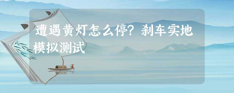 遭遇黄灯怎么停?刹车实地模拟测试 遭遇黄灯怎么停?刹车实地模拟测试