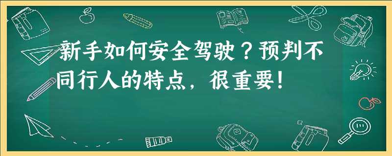 新手如何安全驾驶?预判不同行人的特点,很重要! 新手如何安全驾驶?预判不同行人的特点,很重要!