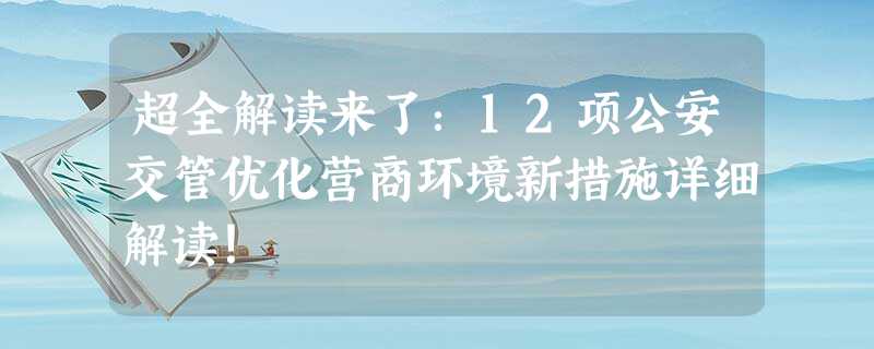 超全解读来了:12项公安交管优化营商环境新措施详细解读! 超全解读来了:12项公安交管优化营商环境新措施详细解读!