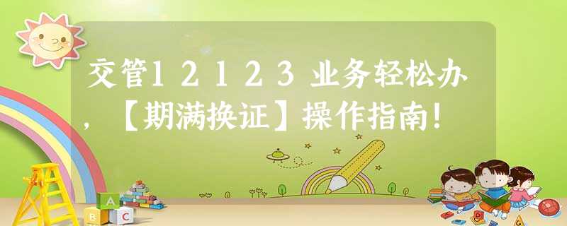 交管12123业务轻松办,【期满换证】操作指南! 交管12123业务轻松办,【期满换证】操作指南!