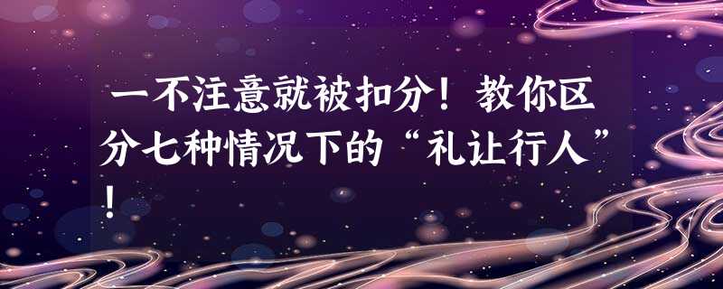 一不注意就被扣分!教你区分七种情况下的“礼让行人”! 一不注意就被扣分!教你区分七种情况下的“礼让行人”!