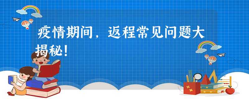 疫情期间,返程常见问题大揭秘! 疫情期间,返程常见问题大揭秘!