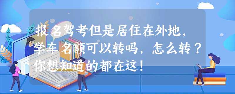 报名驾考但是居住在外地,学车名额可以转吗,怎么转?你想知道的都在这! 报名驾考但是居住在外地,学车名额可以转吗,怎么转?你想知道的都在这!