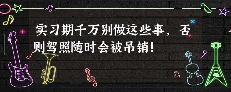 实习期千万别做这些事,否则驾照随时会被吊销! 实习期千万别做这些事,否则驾照随时会被吊销!