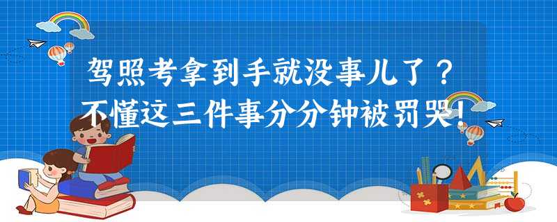 驾照考拿到手就没事儿了?不懂这三件事分分钟被罚哭! 驾照考拿到手就没事儿了?不懂这三件事分分钟被罚哭!