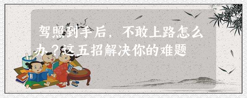 驾照到手后,不敢上路怎么办?这五招解决你的难题 驾照到手后,不敢上路怎么办?这五招解决你的难题