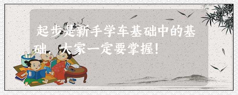 起步是新手学车基础中的基础,大家一定要掌握! 起步是新手学车基础中的基础,大家一定要掌握!