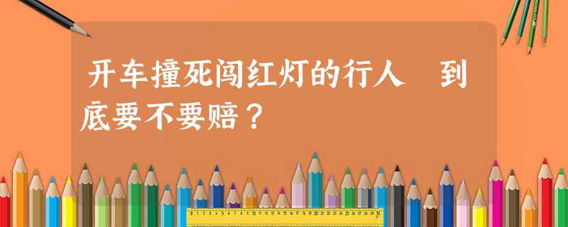 开车撞死闯红灯的行人 到底要不要赔? 开车撞死闯红灯的行人 到底要不要赔?